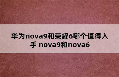 华为nova9和荣耀6哪个值得入手 nova9和nova6